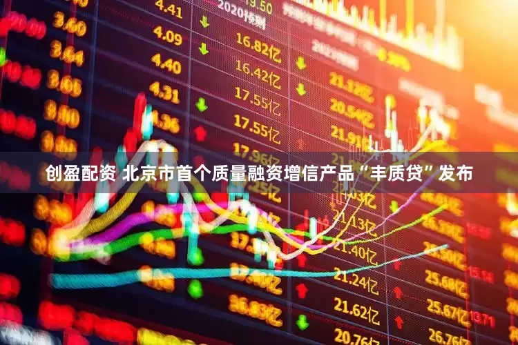 创盈配资 北京市首个质量融资增信产品“丰质贷”发布