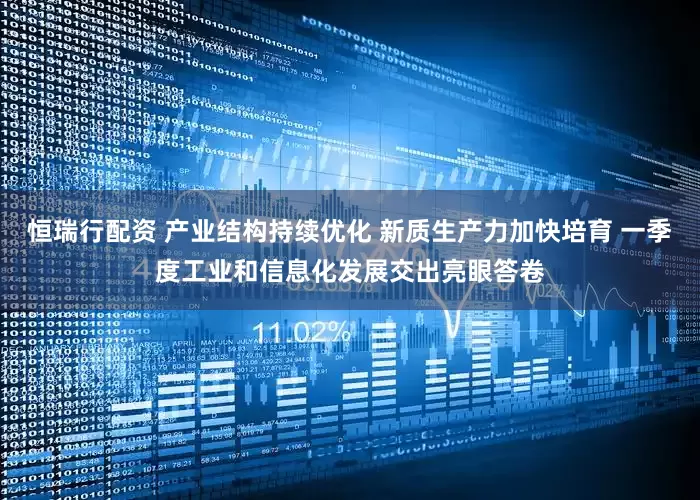 恒瑞行配资 产业结构持续优化 新质生产力加快培育 一季度工业和信息化发展交出亮眼答卷