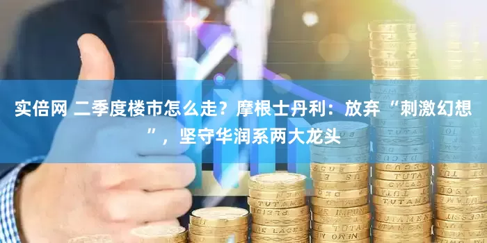 实倍网 二季度楼市怎么走？摩根士丹利：放弃 “刺激幻想”，坚守华润系两大龙头