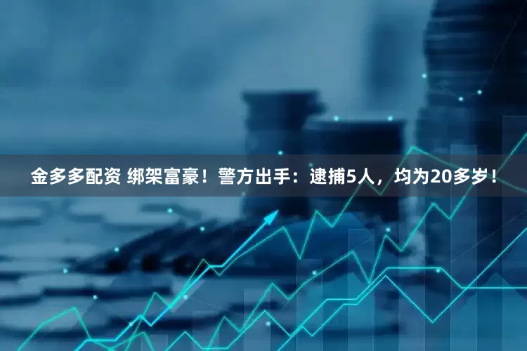 金多多配资 绑架富豪！警方出手：逮捕5人，均为20多岁！