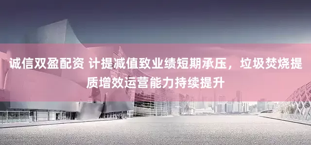诚信双盈配资 计提减值致业绩短期承压,垃圾焚烧提质增效运营能力持续提升