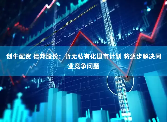 创牛配资 德邦股份：暂无私有化退市计划 将逐步解决同业竞争问题