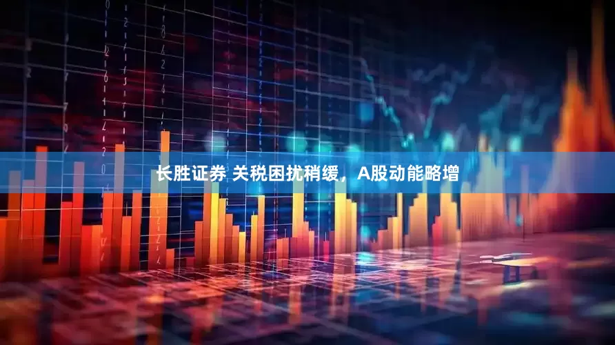 长胜证券 关税困扰稍缓，A股动能略增