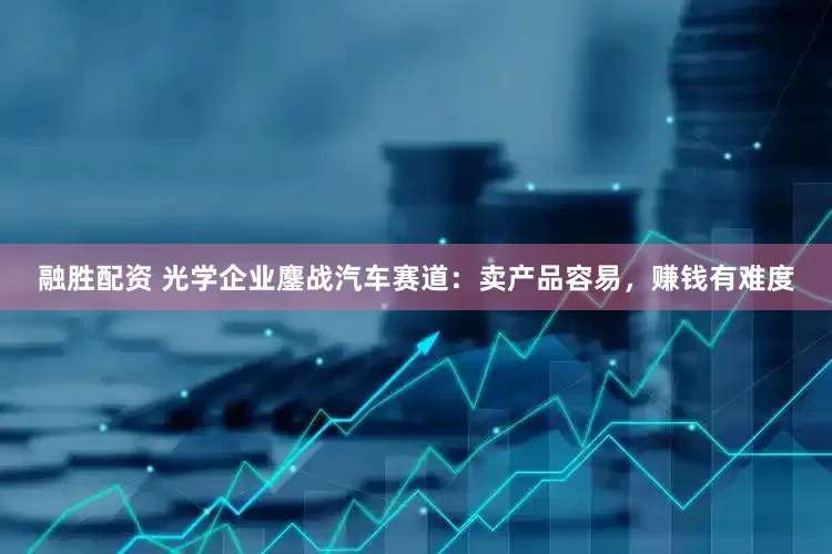 融胜配资 光学企业鏖战汽车赛道：卖产品容易，赚钱有难度