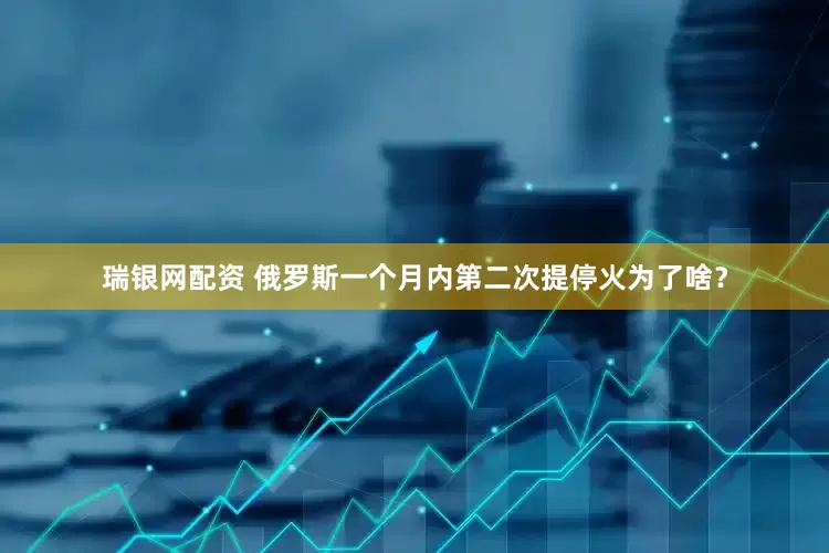 瑞银网配资 俄罗斯一个月内第二次提停火为了啥？