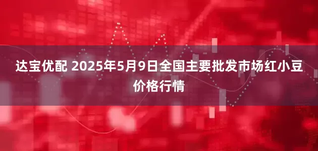 达宝优配 2025年5月9日全国主要批发市场红小豆价格行情
