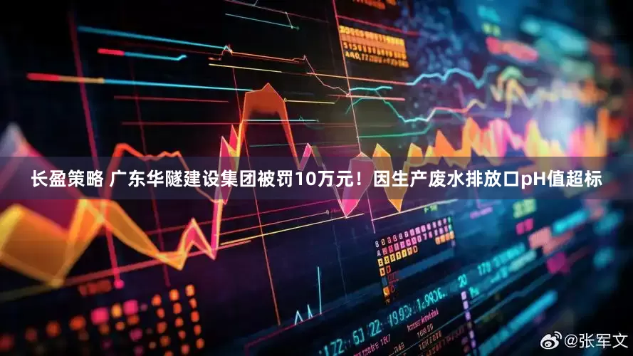 长盈策略 广东华隧建设集团被罚10万元！因生产废水排放口pH值超标
