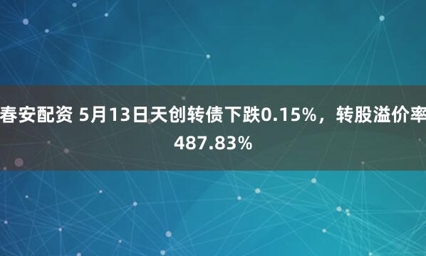 春安配资 5月13日天创转债下跌0.15%，转股溢价率487.83%