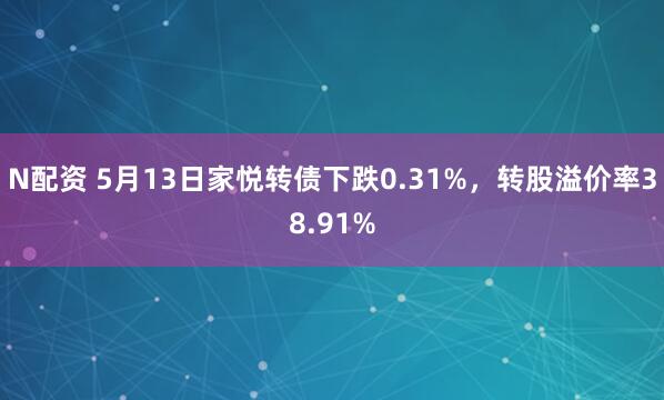 N配资 5月13日家悦转债下跌0.31%，转股溢价率38.91%