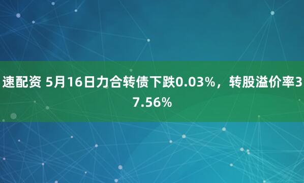 速配资 5月16日力合转债下跌0.03%，转股溢价率37.56%