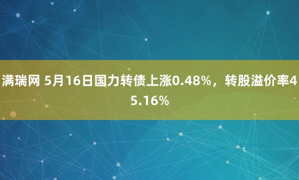 满瑞网 5月16日国力转债上涨0.48%，转股溢价率45.16%