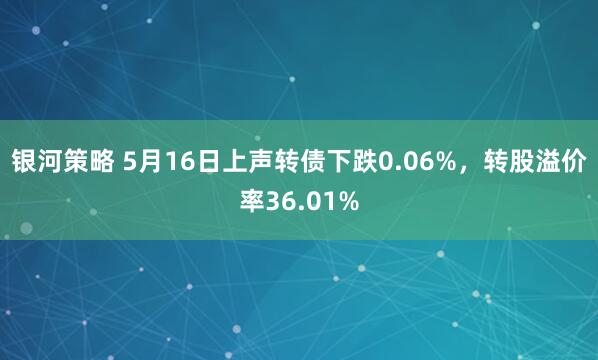 银河策略 5月16日上声转债下跌0.06%，转股溢价率36.01%