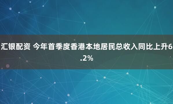 汇银配资 今年首季度香港本地居民总收入同比上升6.2%