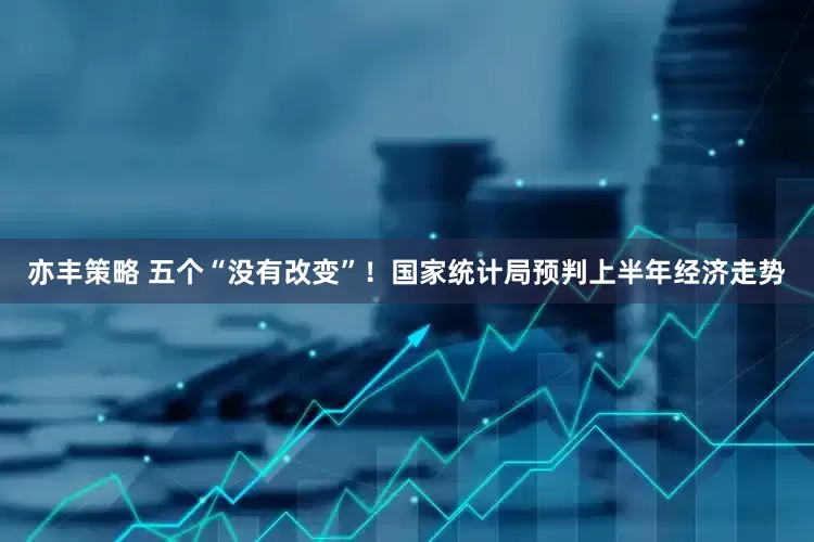 亦丰策略 五个“没有改变”！国家统计局预判上半年经济走势