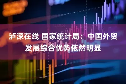泸深在线 国家统计局：中国外贸发展综合优势依然明显