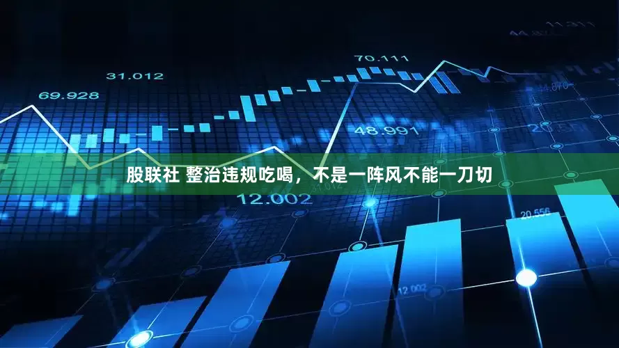 股联社 整治违规吃喝，不是一阵风不能一刀切