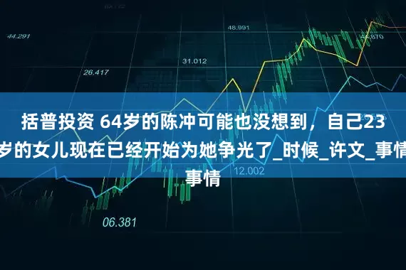 括普投资 64岁的陈冲可能也没想到，自己23岁的女儿现在已经开始为她争光了_时候_许文_事情