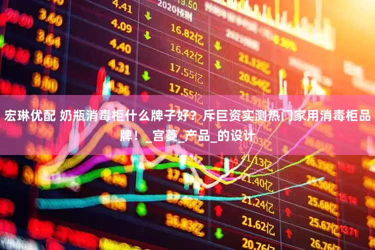 宏琳优配 奶瓶消毒柜什么牌子好？斥巨资实测热门家用消毒柜品牌！_宫菱_产品_的设计