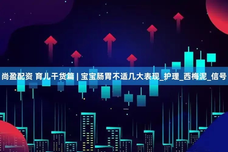 尚盈配资 育儿干货篇 | 宝宝肠胃不适几大表现_护理_西梅泥_信号