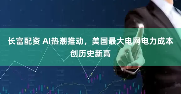 长富配资 AI热潮推动，美国最大电网电力成本创历史新高