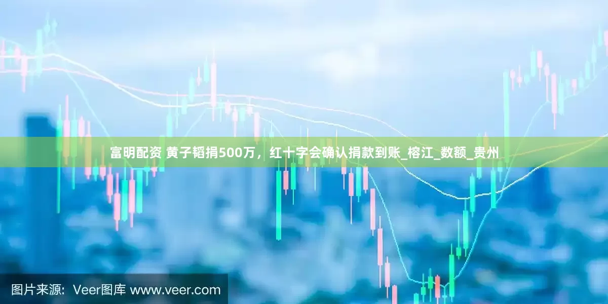 富明配资 黄子韬捐500万，红十字会确认捐款到账_榕江_数额_贵州