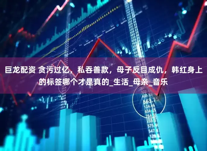 巨龙配资 贪污过亿，私吞善款，母子反目成仇，韩红身上的标签哪个才是真的_生活_母亲_音乐