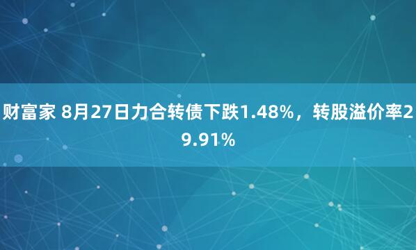财富家 8月27日力合转债下跌1.48%，转股溢价率29.91%