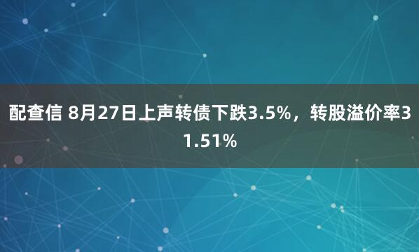 配查信 8月27日上声转债下跌3.5%，转股溢价率31.51%