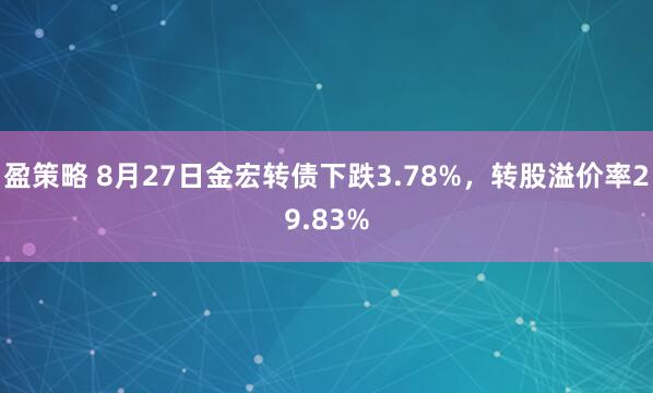 盈策略 8月27日金宏转债下跌3.78%，转股溢价率29.83%