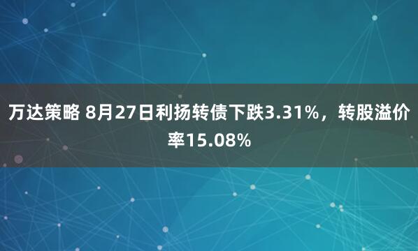 万达策略 8月27日利扬转债下跌3.31%，转股溢价率15.08%