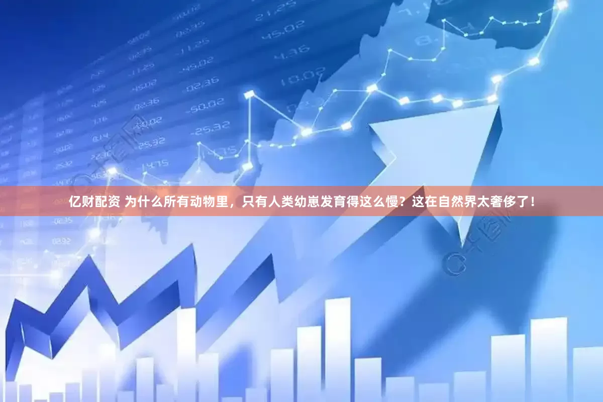亿财配资 为什么所有动物里，只有人类幼崽发育得这么慢？这在自然界太奢侈了！