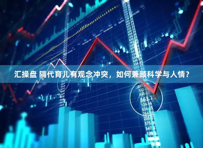 汇操盘 隔代育儿有观念冲突，如何兼顾科学与人情？