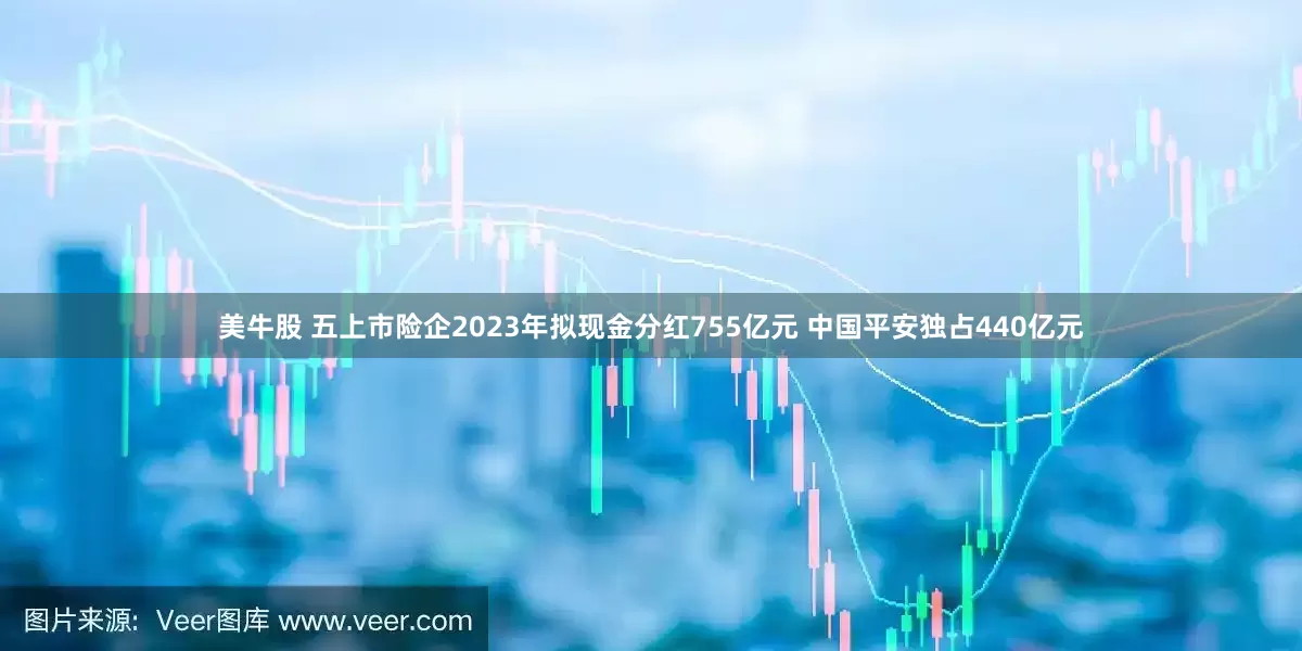 美牛股 五上市险企2023年拟现金分红755亿元 中国平安独占440亿元