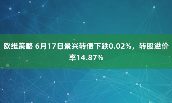 欧维策略 6月17日景兴转债下跌0.02%，转股溢价率14.87%