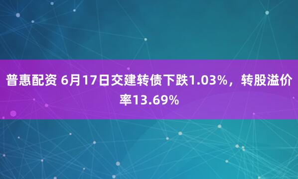 普惠配资 6月17日交建转债下跌1.03%，转股溢价率13.69%