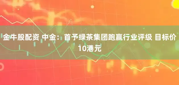 金牛股配资 中金：首予绿茶集团跑赢行业评级 目标价10港元