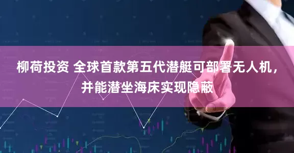 柳荷投资 全球首款第五代潜艇可部署无人机，并能潜坐海床实现隐蔽