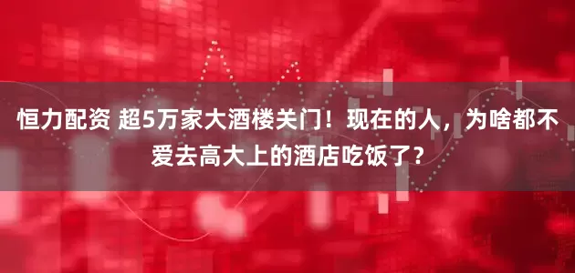 恒力配资 超5万家大酒楼关门！现在的人，为啥都不爱去高大上的酒店吃饭了？