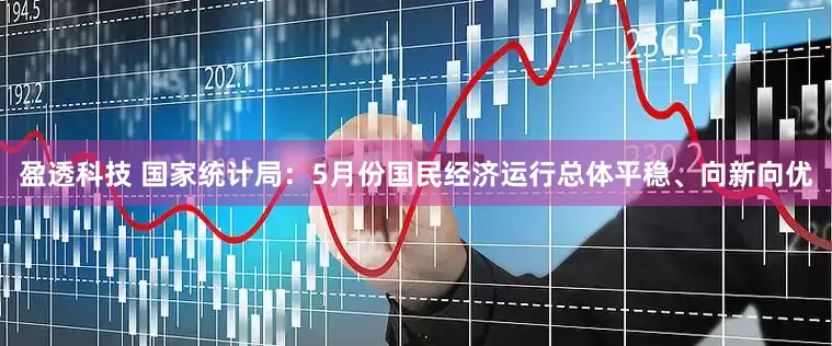 盈透科技 国家统计局：5月份国民经济运行总体平稳、向新向优