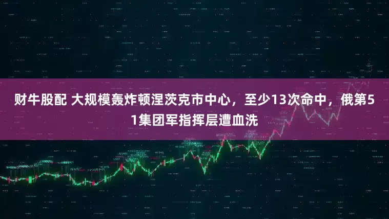 财牛股配 大规模轰炸顿涅茨克市中心,至少13次命中,俄第51集团军指挥层遭血洗